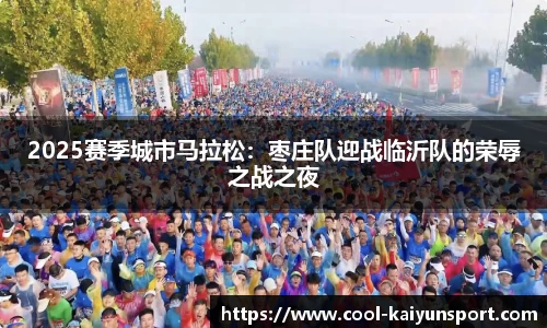 2025赛季城市马拉松:枣庄队迎战临沂队的荣辱之战之夜