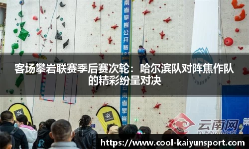 客场攀岩联赛季后赛次轮:哈尔滨队对阵焦作队的精彩纷呈对决